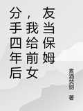 分手四年後，我給前女友當保姆