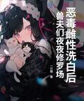 惡毒雌性洗白后，獸夫們夜夜修羅場！